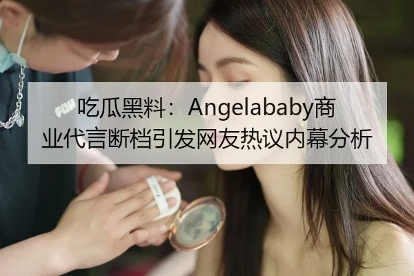 吃瓜黑料：Angelababy商业代言断档引发网友热议内幕分析